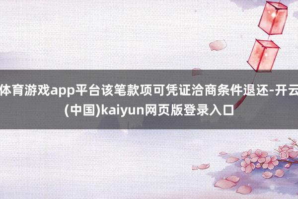 体育游戏app平台该笔款项可凭证洽商条件退还-开云(中国)kaiyun网页版登录入口
