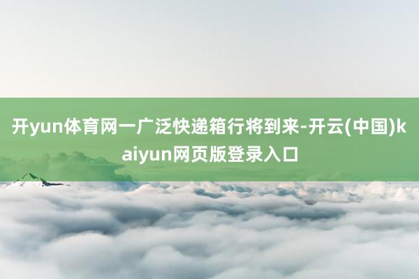 开yun体育网一广泛快递箱行将到来-开云(中国)kaiyun网页版登录入口