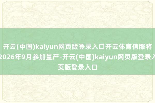开云(中国)kaiyun网页版登录入口开云体育信服将于2026年9月参加量产-开云(中国)kaiyun网页版登录入口