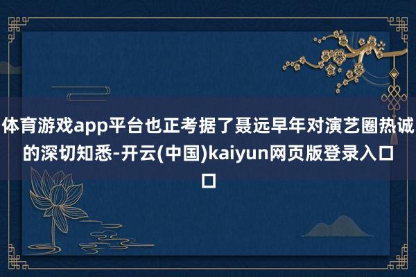 体育游戏app平台也正考据了聂远早年对演艺圈热诚的深切知悉-开云(中国)kaiyun网页版登录入口