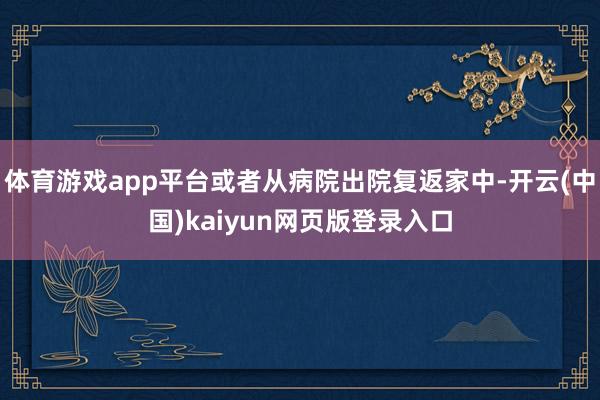 体育游戏app平台或者从病院出院复返家中-开云(中国)kaiyun网页版登录入口