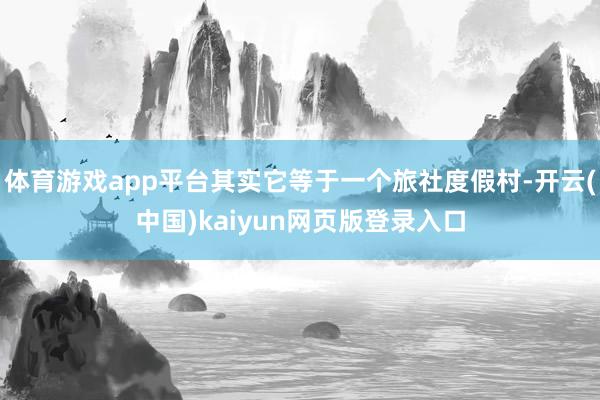 体育游戏app平台其实它等于一个旅社度假村-开云(中国)kaiyun网页版登录入口