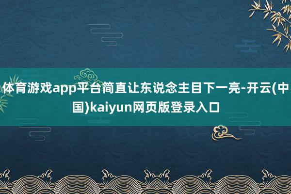 体育游戏app平台简直让东说念主目下一亮-开云(中国)kaiyun网页版登录入口