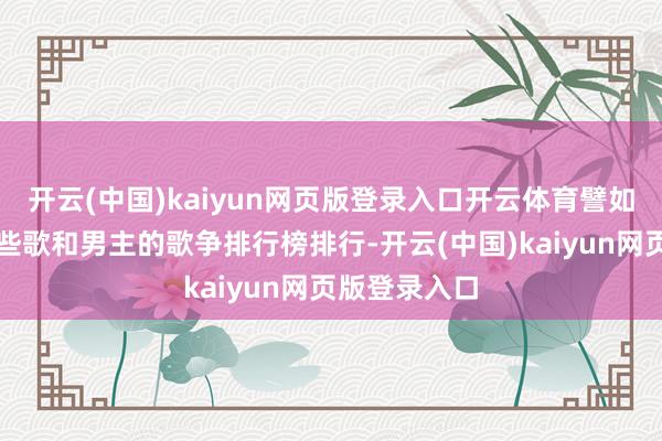 开云(中国)kaiyun网页版登录入口开云体育譬如说捏造了一些歌和男主的歌争排行榜排行-开云(中国)kaiyun网页版登录入口