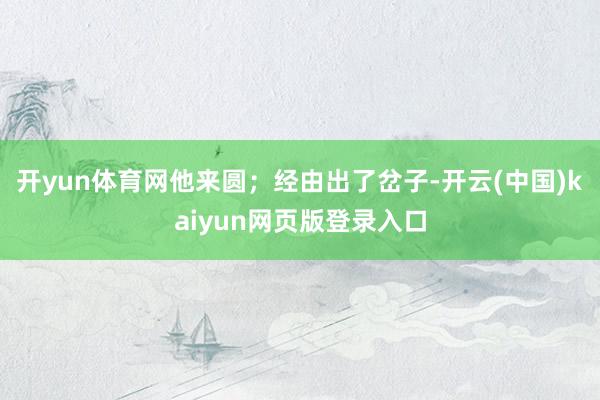 开yun体育网他来圆；经由出了岔子-开云(中国)kaiyun网页版登录入口
