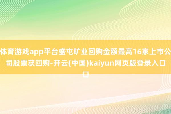 体育游戏app平台盛屯矿业回购金额最高16家上市公司股票获回购-开云(中国)kaiyun网页版登录入口