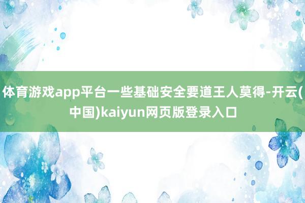 体育游戏app平台一些基础安全要道王人莫得-开云(中国)kaiyun网页版登录入口