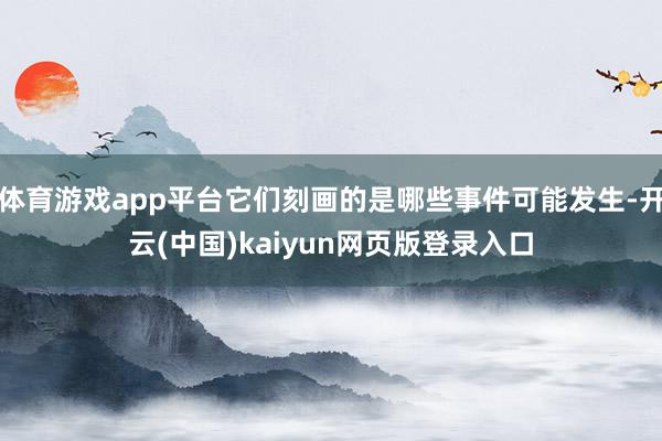 体育游戏app平台它们刻画的是哪些事件可能发生-开云(中国)kaiyun网页版登录入口