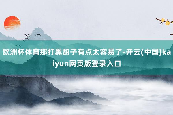 欧洲杯体育那打黑胡子有点太容易了-开云(中国)kaiyun网页版登录入口