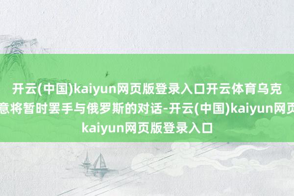 开云(中国)kaiyun网页版登录入口开云体育乌克兰方面还示意将暂时罢手与俄罗斯的对话-开云(中国)kaiyun网页版登录入口