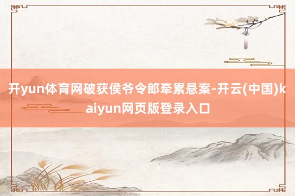 开yun体育网破获侯爷令郎牵累悬案-开云(中国)kaiyun网页版登录入口