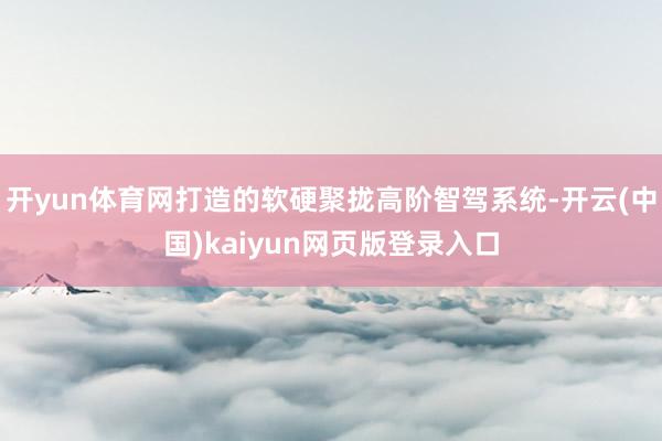 开yun体育网打造的软硬聚拢高阶智驾系统-开云(中国)kaiyun网页版登录入口
