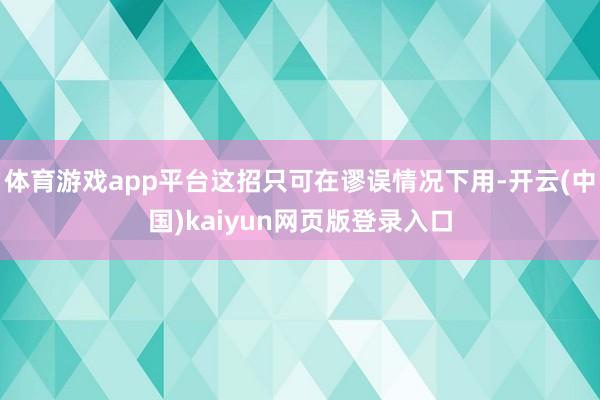 体育游戏app平台这招只可在谬误情况下用-开云(中国)kaiyun网页版登录入口