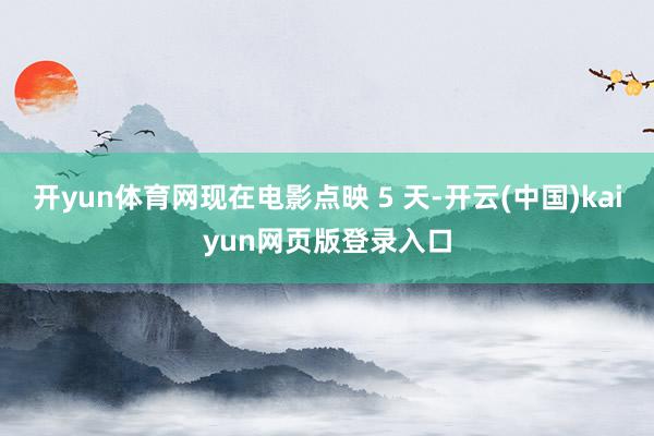 开yun体育网现在电影点映 5 天-开云(中国)kaiyun网页版登录入口