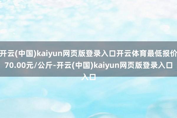 开云(中国)kaiyun网页版登录入口开云体育最低报价70.00元/公斤-开云(中国)kaiyun网页版登录入口