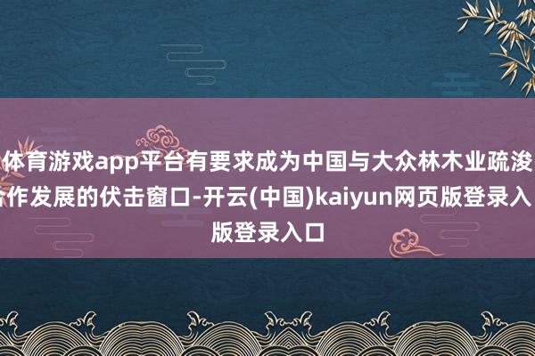体育游戏app平台有要求成为中国与大众林木业疏浚合作发展的伏击窗口-开云(中国)kaiyun网页版登录入口