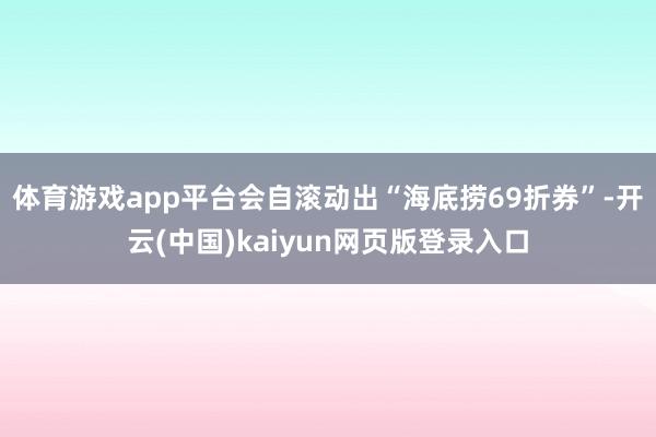 体育游戏app平台会自滚动出“海底捞69折券”-开云(中国)kaiyun网页版登录入口
