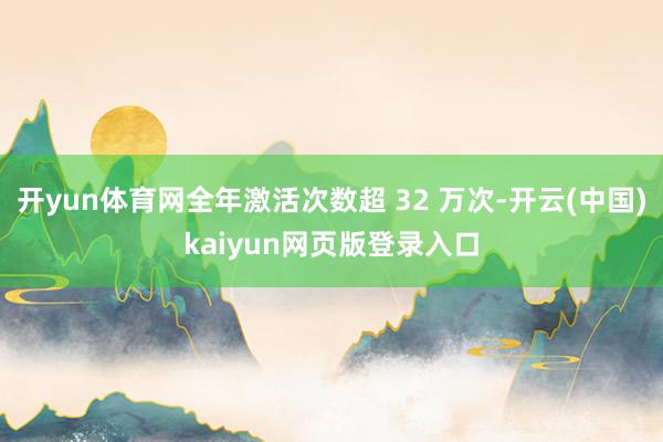 开yun体育网全年激活次数超 32 万次-开云(中国)kaiyun网页版登录入口