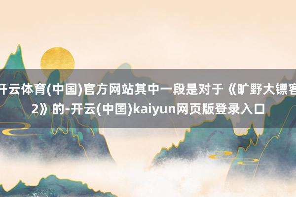 开云体育(中国)官方网站其中一段是对于《旷野大镖客2》的-开云(中国)kaiyun网页版登录入口