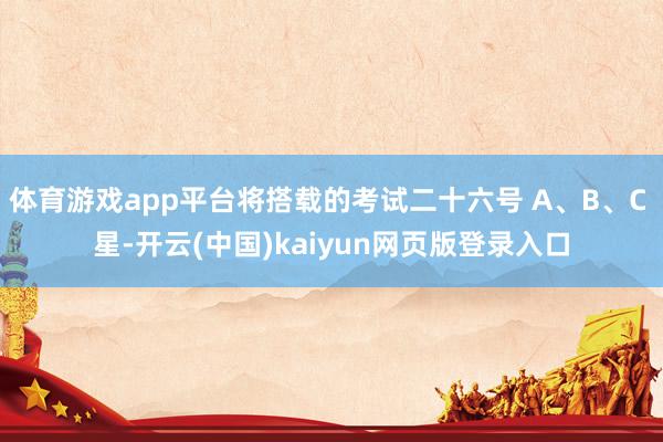 体育游戏app平台将搭载的考试二十六号 A、B、C 星-开云(中国)kaiyun网页版登录入口