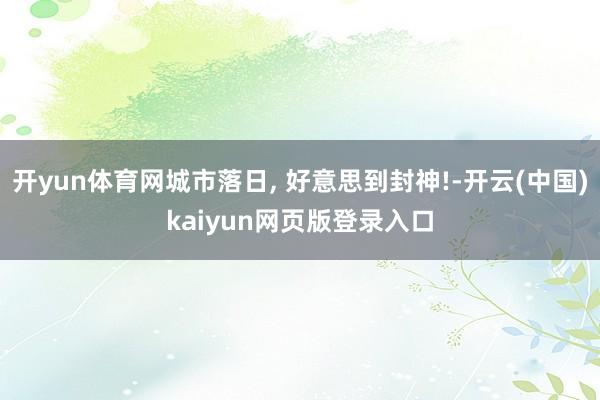 开yun体育网城市落日, 好意思到封神!-开云(中国)kaiyun网页版登录入口