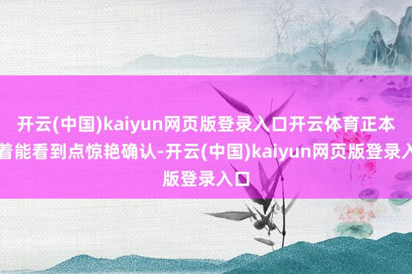 开云(中国)kaiyun网页版登录入口开云体育正本盼着能看到点惊艳确认-开云(中国)kaiyun网页版登录入口
