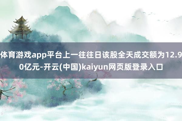 体育游戏app平台上一往往日该股全天成交额为12.90亿元-开云(中国)kaiyun网页版登录入口