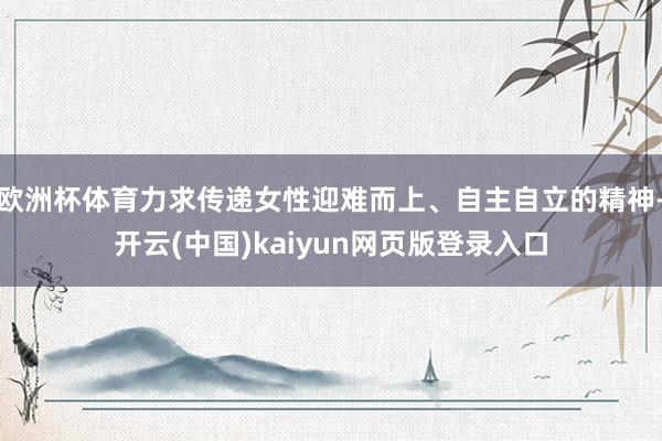 欧洲杯体育力求传递女性迎难而上、自主自立的精神-开云(中国)kaiyun网页版登录入口