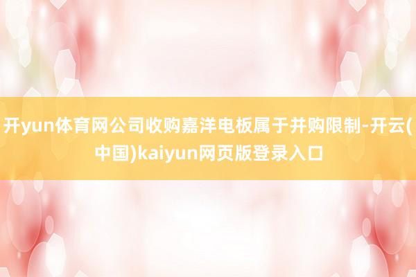 开yun体育网公司收购嘉洋电板属于并购限制-开云(中国)kaiyun网页版登录入口
