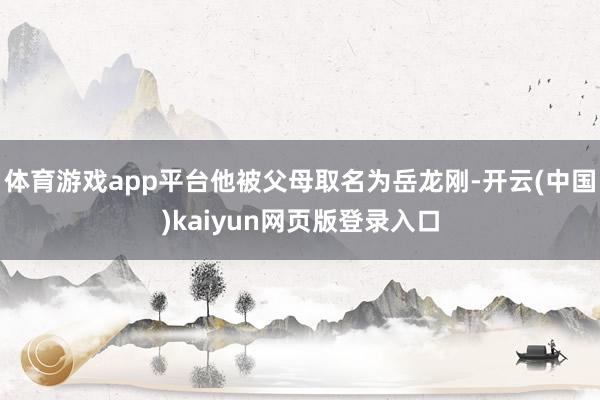 体育游戏app平台他被父母取名为岳龙刚-开云(中国)kaiyun网页版登录入口