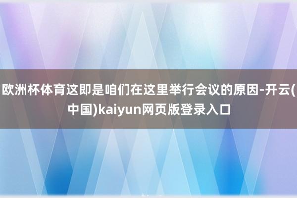 欧洲杯体育这即是咱们在这里举行会议的原因-开云(中国)kaiyun网页版登录入口
