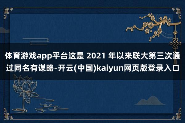 体育游戏app平台这是 2021 年以来联大第三次通过同名有谋略-开云(中国)kaiyun网页版登录入口