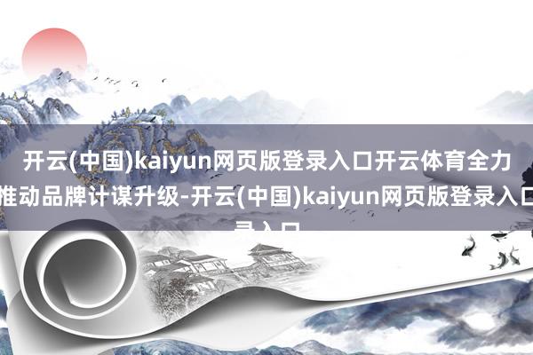 开云(中国)kaiyun网页版登录入口开云体育全力推动品牌计谋升级-开云(中国)kaiyun网页版登录入口