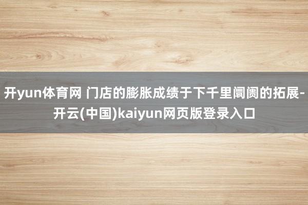 开yun体育网 门店的膨胀成绩于下千里阛阓的拓展-开云(中国)kaiyun网页版登录入口