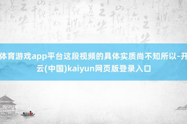 体育游戏app平台这段视频的具体实质尚不知所以-开云(中国)kaiyun网页版登录入口
