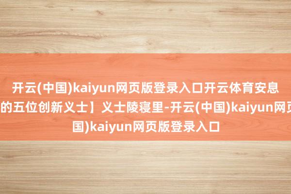 开云(中国)kaiyun网页版登录入口开云体育安息着0023部队的五位创新义士】义士陵寝里-开云(中国)kaiyun网页版登录入口