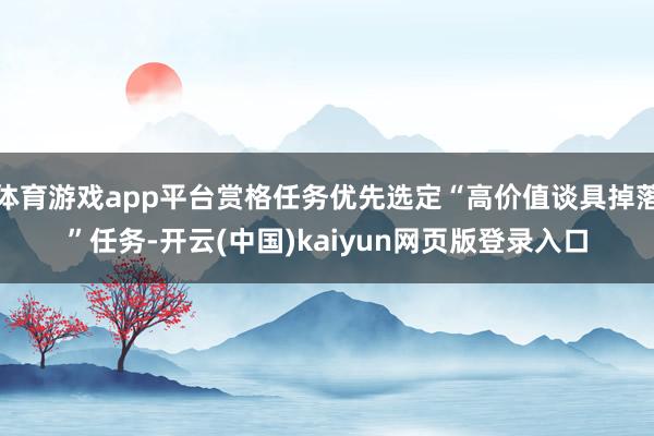 体育游戏app平台赏格任务优先选定“高价值谈具掉落”任务-开云(中国)kaiyun网页版登录入口