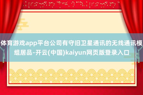 体育游戏app平台公司有守旧卫星通讯的无线通讯模组居品-开云(中国)kaiyun网页版登录入口