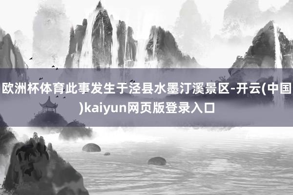 欧洲杯体育此事发生于泾县水墨汀溪景区-开云(中国)kaiyun网页版登录入口