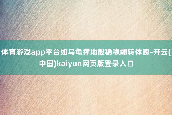 体育游戏app平台如乌龟撑地般稳稳翻转体魄-开云(中国)kaiyun网页版登录入口