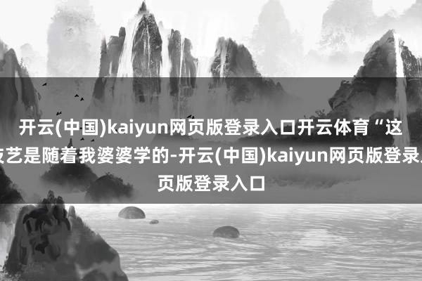 开云(中国)kaiyun网页版登录入口开云体育“这门技艺是随着我婆婆学的-开云(中国)kaiyun网页版登录入口
