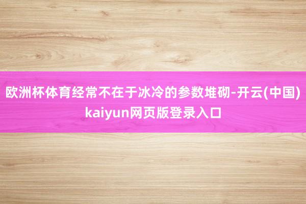欧洲杯体育经常不在于冰冷的参数堆砌-开云(中国)kaiyun网页版登录入口