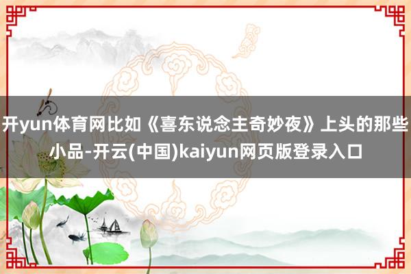 开yun体育网比如《喜东说念主奇妙夜》上头的那些小品-开云(中国)kaiyun网页版登录入口