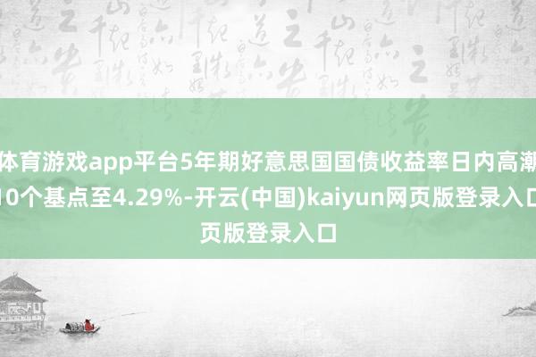 体育游戏app平台5年期好意思国国债收益率日内高潮10个基点至4.29%-开云(中国)kaiyun网页版登录入口