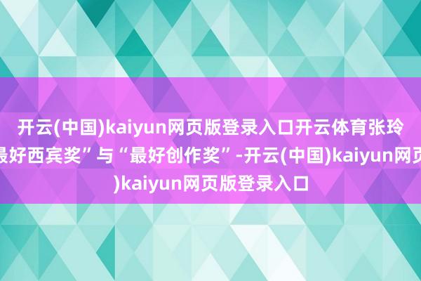 开云(中国)kaiyun网页版登录入口开云体育张玲同期摘得“最好西宾奖”与“最好创作奖”-开云(中国)kaiyun网页版登录入口