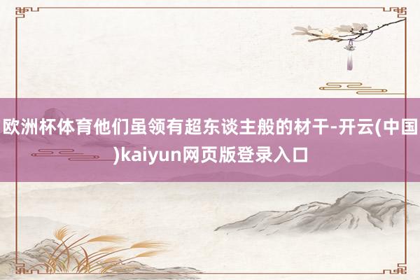 欧洲杯体育他们虽领有超东谈主般的材干-开云(中国)kaiyun网页版登录入口