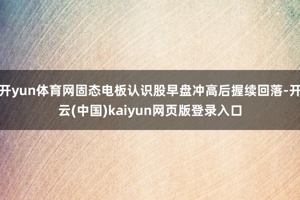 开yun体育网固态电板认识股早盘冲高后握续回落-开云(中国)kaiyun网页版登录入口