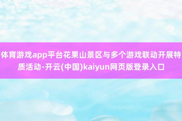 体育游戏app平台花果山景区与多个游戏联动开展特质活动-开云(中国)kaiyun网页版登录入口
