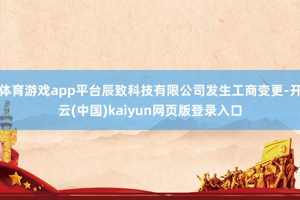 体育游戏app平台辰致科技有限公司发生工商变更-开云(中国)kaiyun网页版登录入口