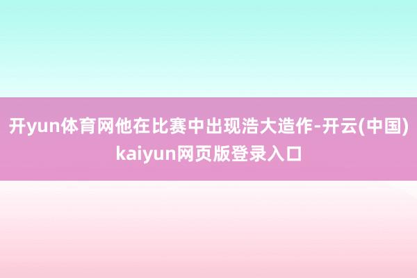 开yun体育网他在比赛中出现浩大造作-开云(中国)kaiyun网页版登录入口